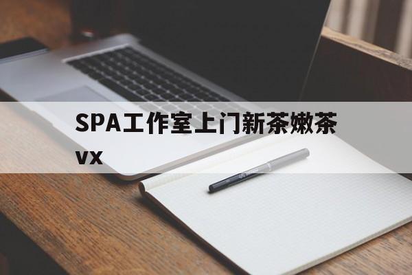 广州哪里可以找约茶新茶的品茶地最新资讯（谁能告诉我哪里有福州SPA工作室上门新茶嫩茶vx？）